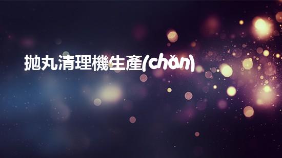 拋丸清理機生產(chǎn)廠清淤工程的深度刨析與技術創(chuàng)新探索，揭示施工技術的最終奧秘！